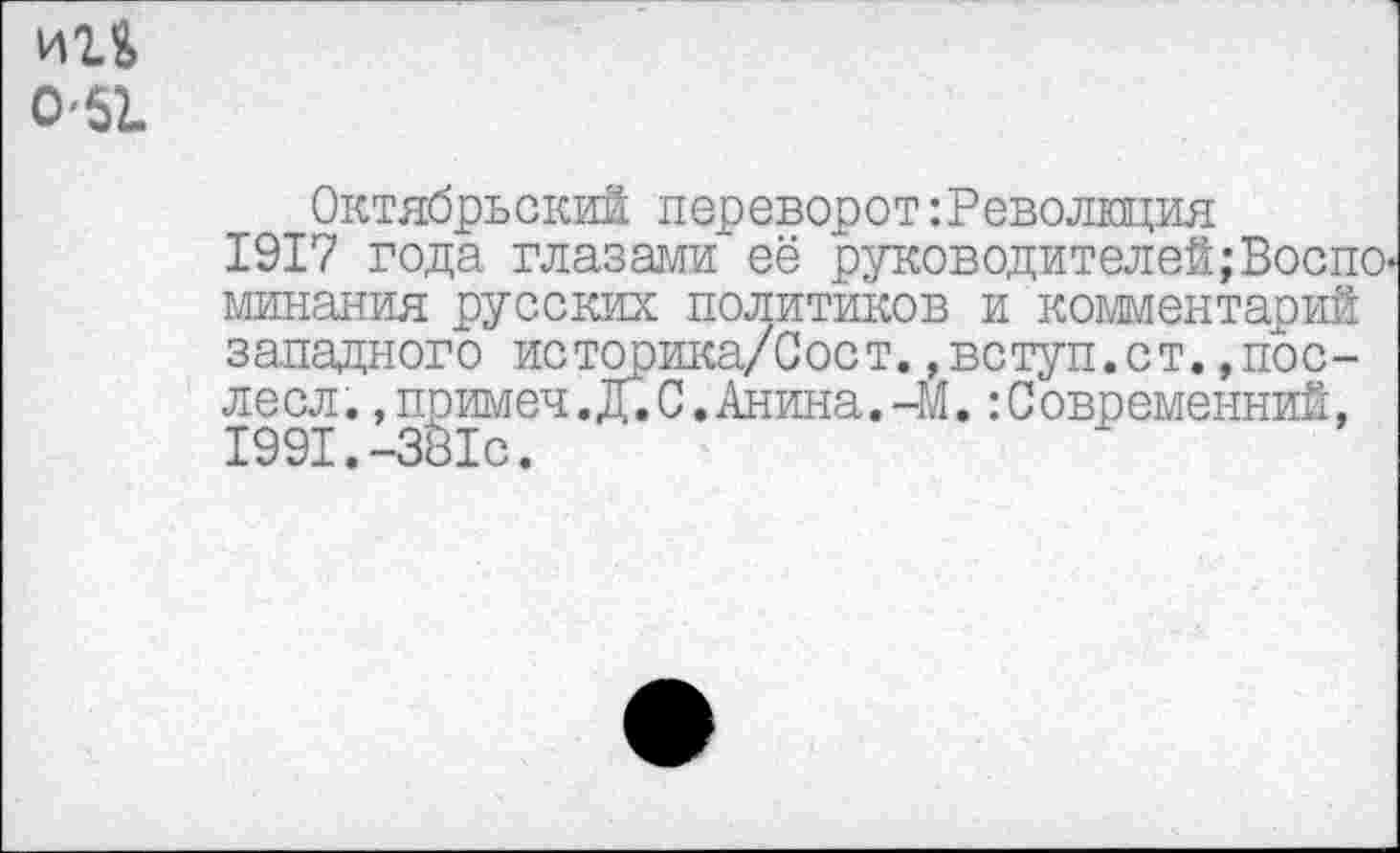 ﻿игь 0'51
Октябрьский переворот Революция
1917 года глазами её руководителей;Воспо минания русских политиков и комментарий западного историка/Сост.,вступ.ст.»после сл.»примеч.Д.С.Анина.-М.:Современний, 1991.-Зё1с.